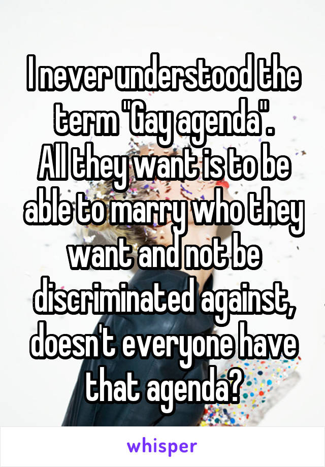 I never understood the term "Gay agenda".
All they want is to be able to marry who they want and not be discriminated against, doesn't everyone have that agenda?