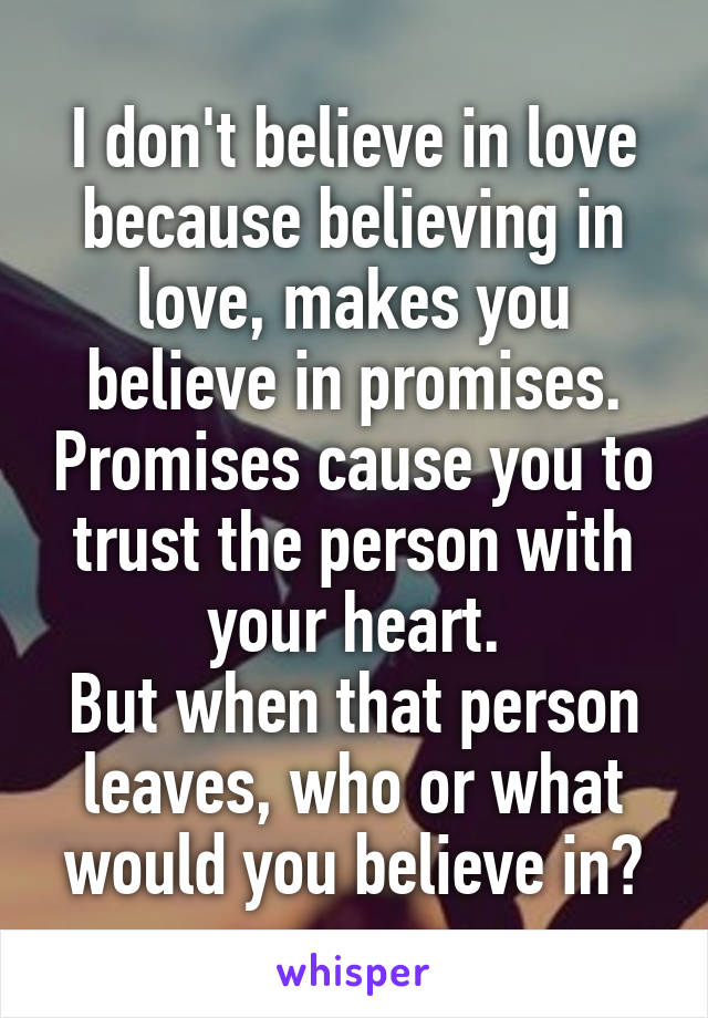 I don't believe in love because believing in love, makes you believe in promises. Promises cause you to trust the person with your heart.
But when that person leaves, who or what would you believe in?