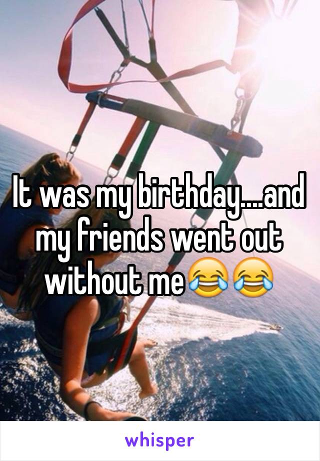 It was my birthday....and my friends went out without me😂😂