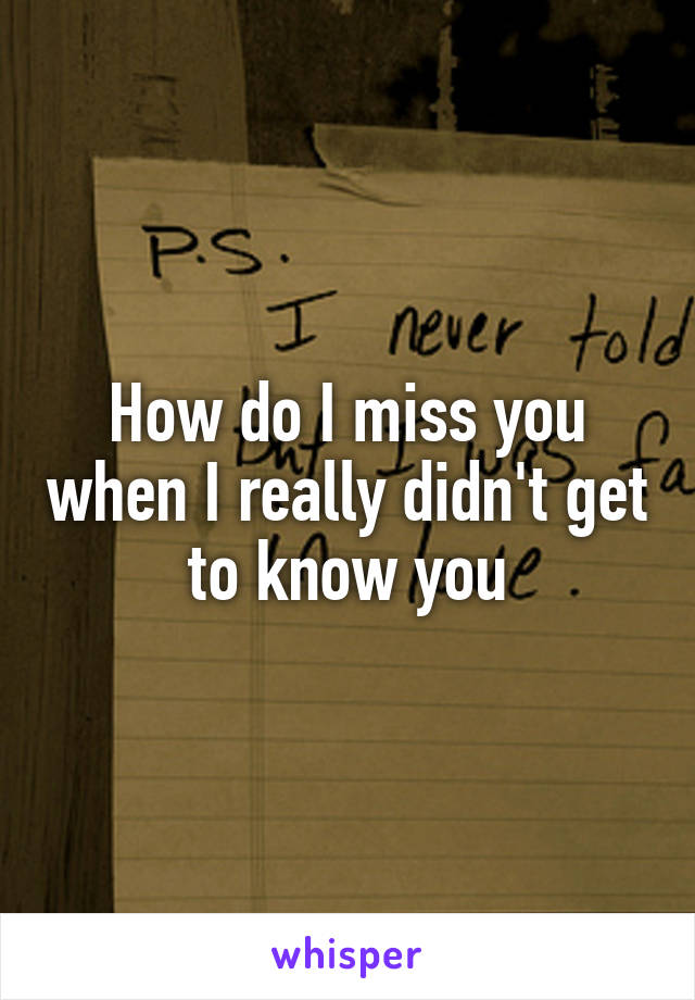 How do I miss you when I really didn't get to know you