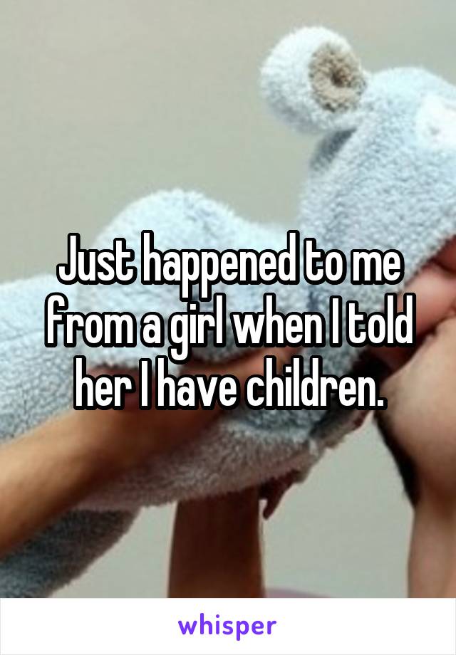 Just happened to me from a girl when I told her I have children.