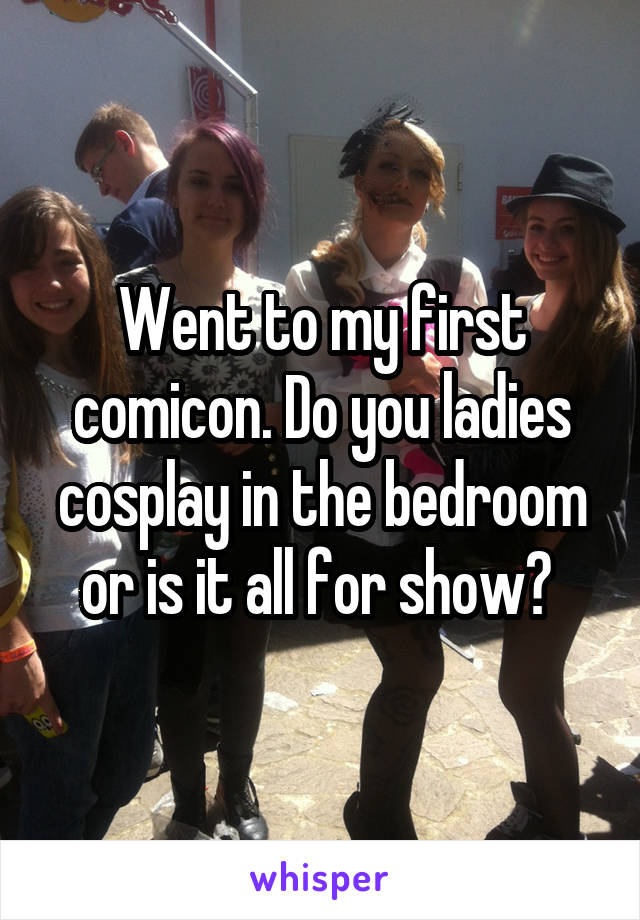 Went to my first comicon. Do you ladies cosplay in the bedroom or is it all for show? 