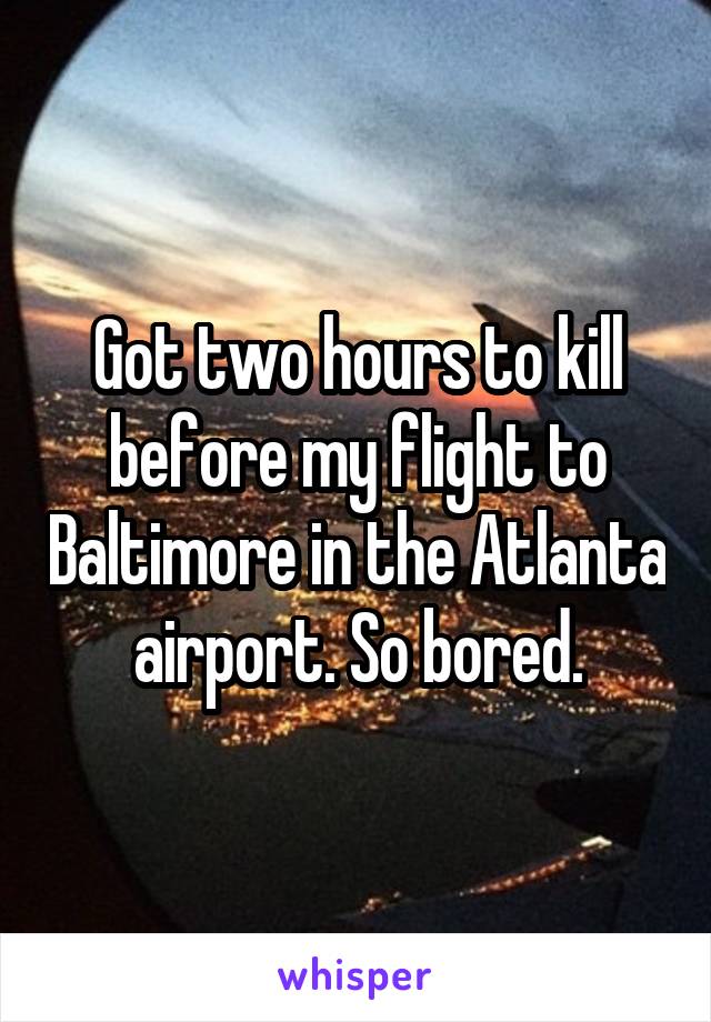 Got two hours to kill before my flight to Baltimore in the Atlanta airport. So bored.