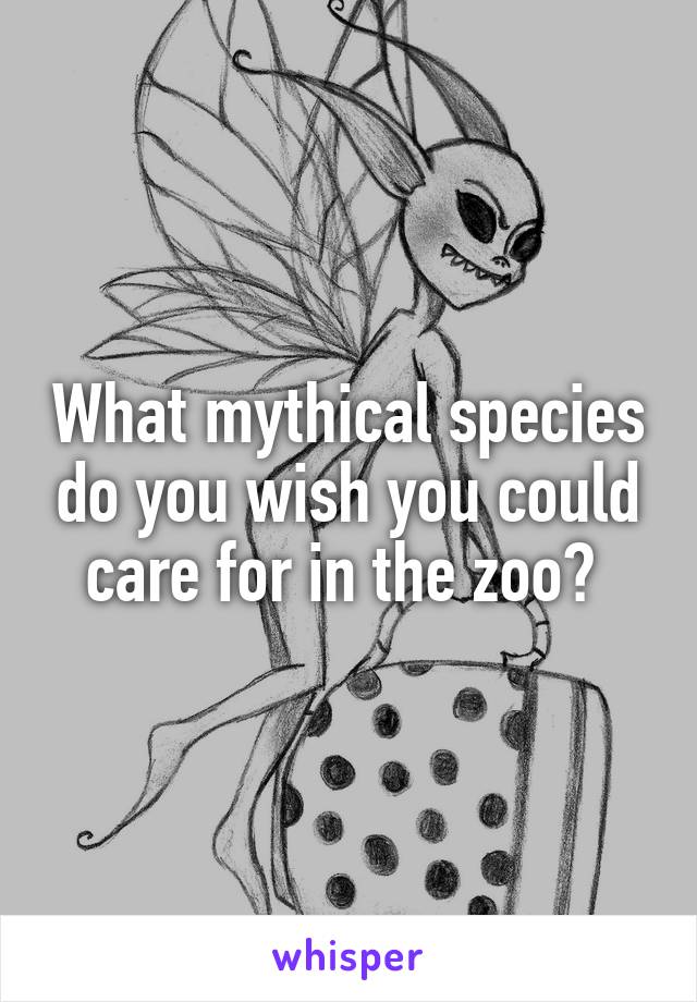 What mythical species do you wish you could care for in the zoo? 