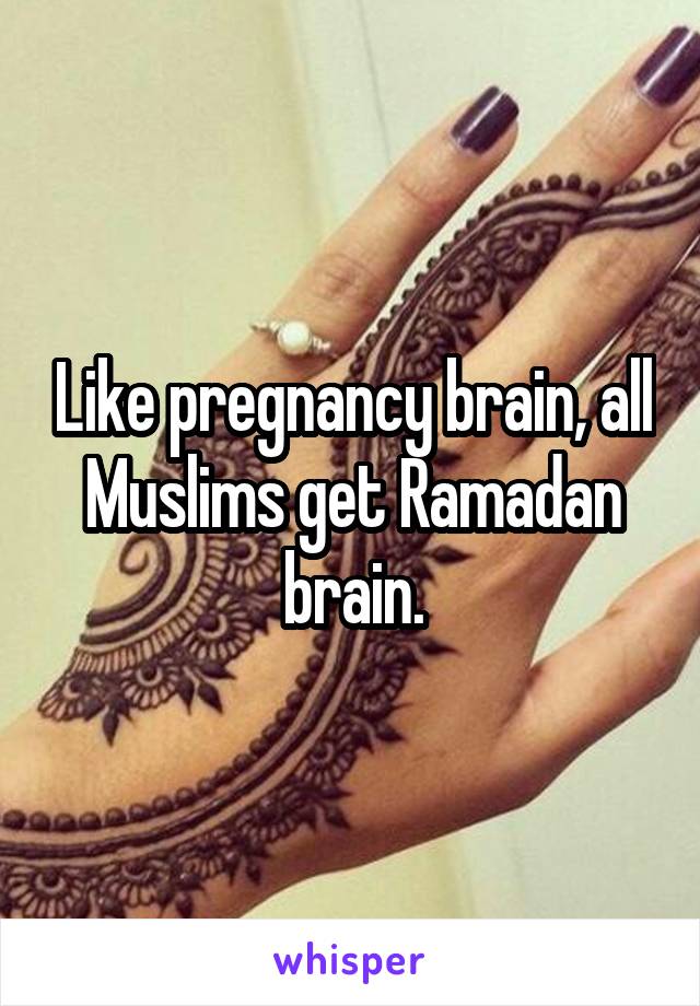 Like pregnancy brain, all Muslims get Ramadan brain.