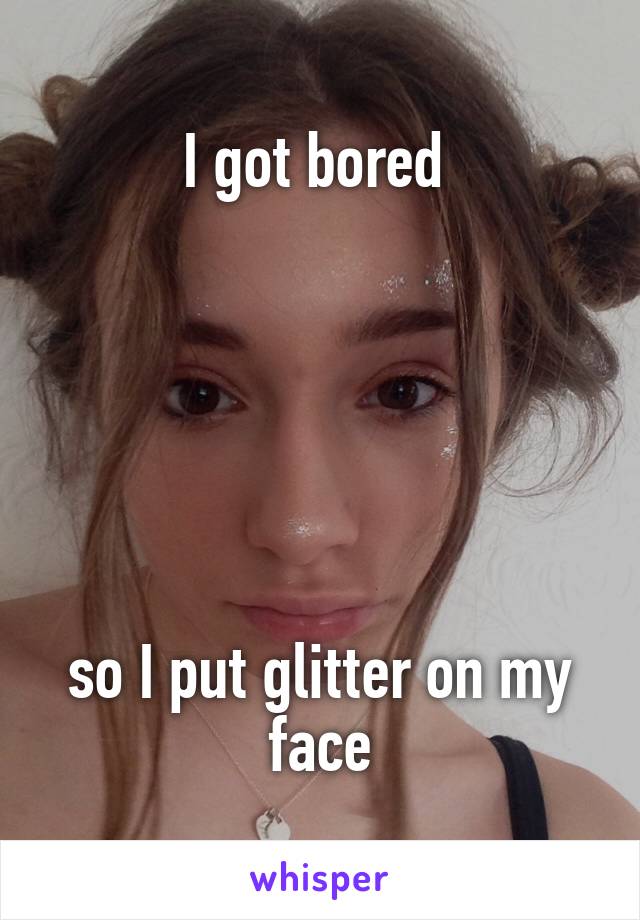 I got bored 






so I put glitter on my face