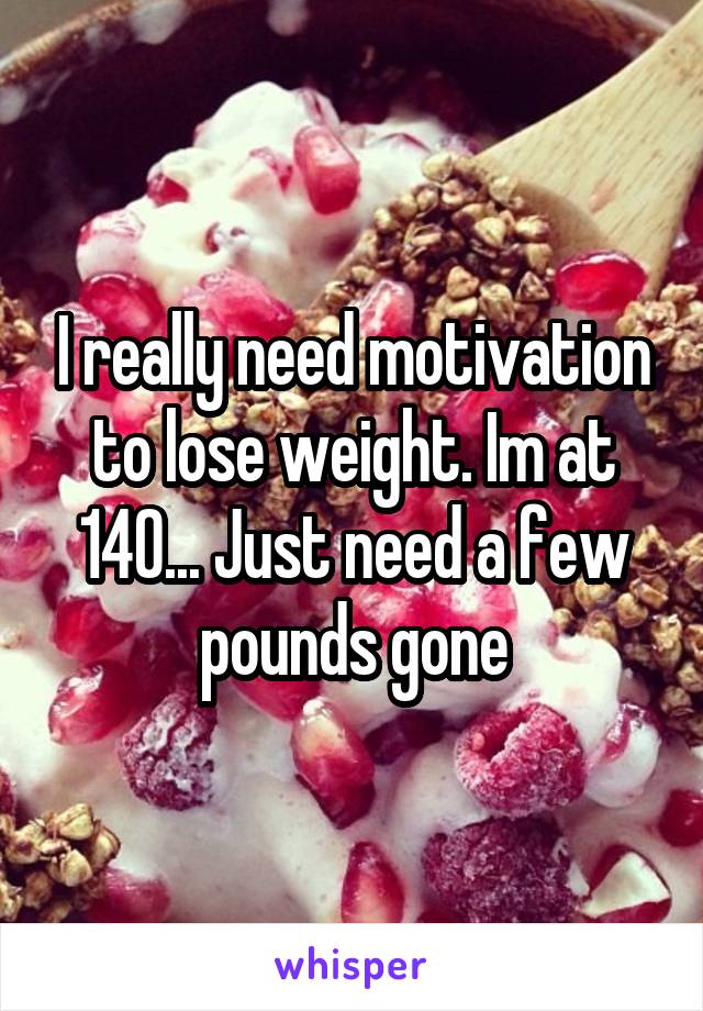 I really need motivation to lose weight. Im at 140... Just need a few pounds gone