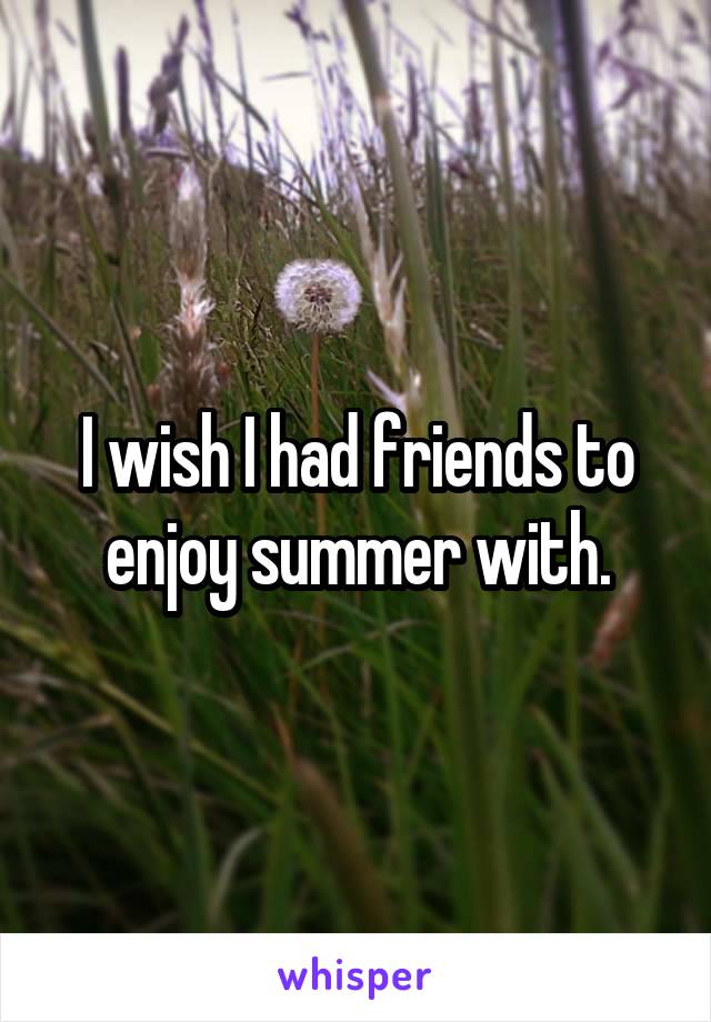 I wish I had friends to enjoy summer with.