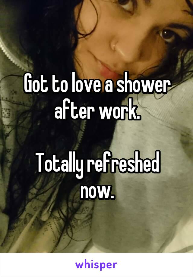 Got to love a shower after work.

Totally refreshed now.