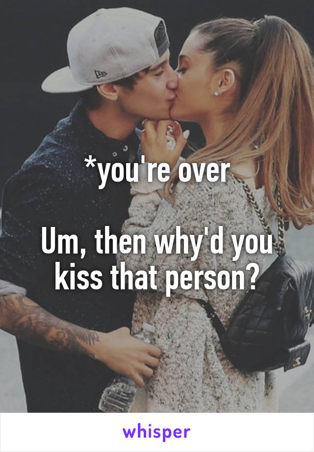*you're over

Um, then why'd you kiss that person?