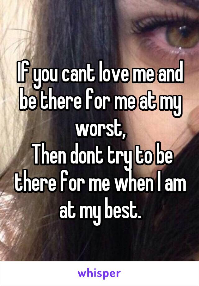 If you cant love me and be there for me at my worst,
 Then dont try to be there for me when I am at my best.