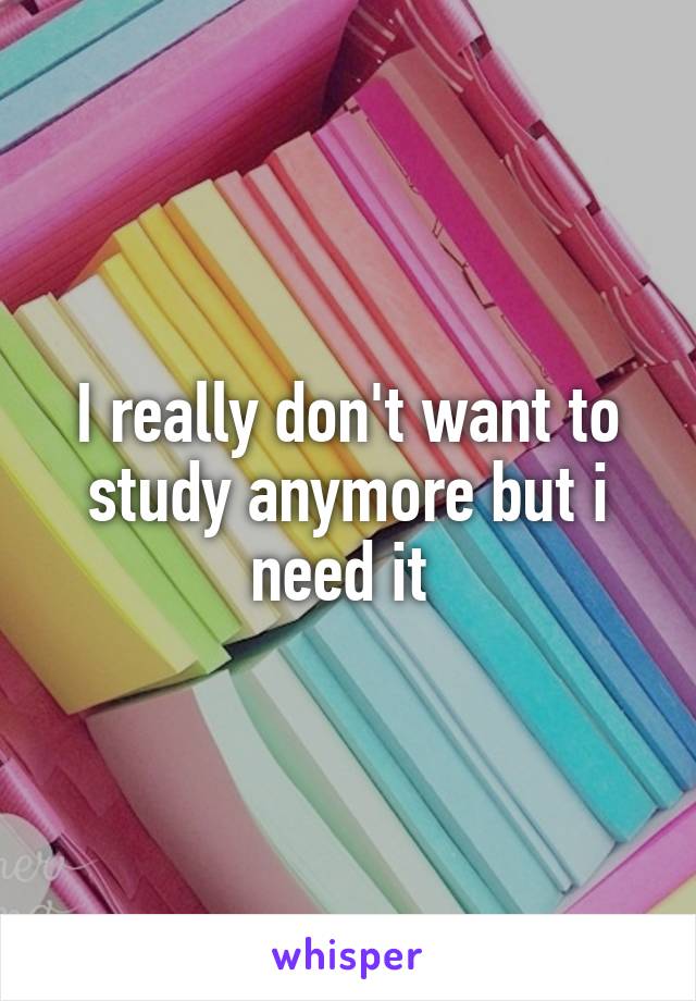 I really don't want to study anymore but i need it 