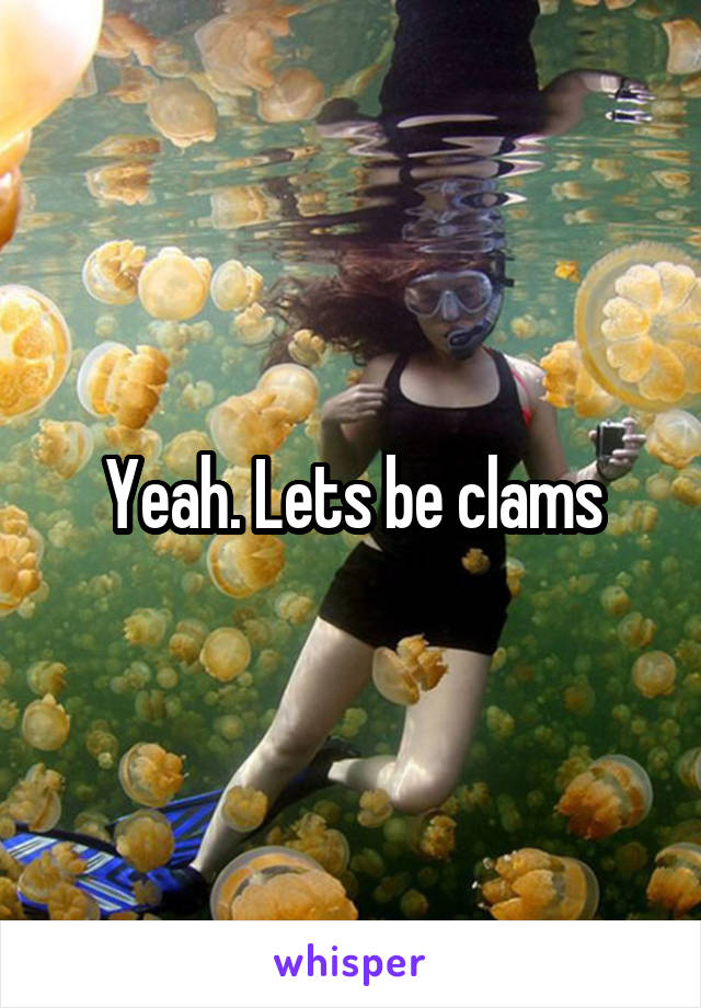 Yeah. Lets be clams