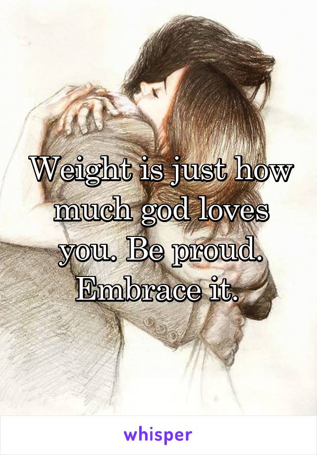 Weight is just how much god loves you. Be proud. Embrace it. 