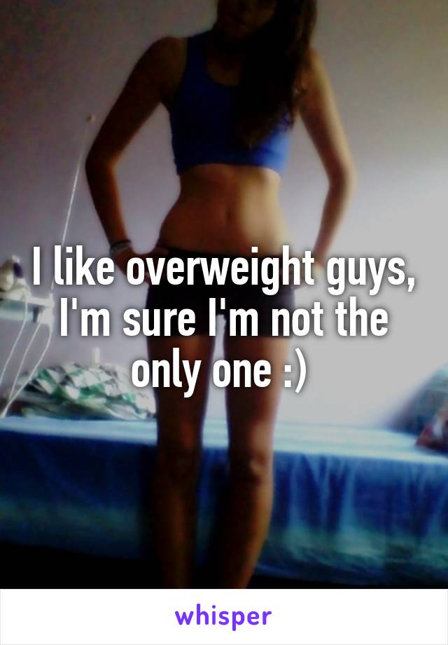 I like overweight guys, I'm sure I'm not the only one :) 