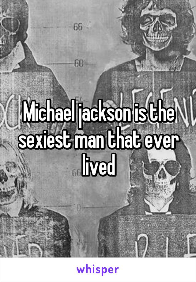 Michael jackson is the sexiest man that ever lived