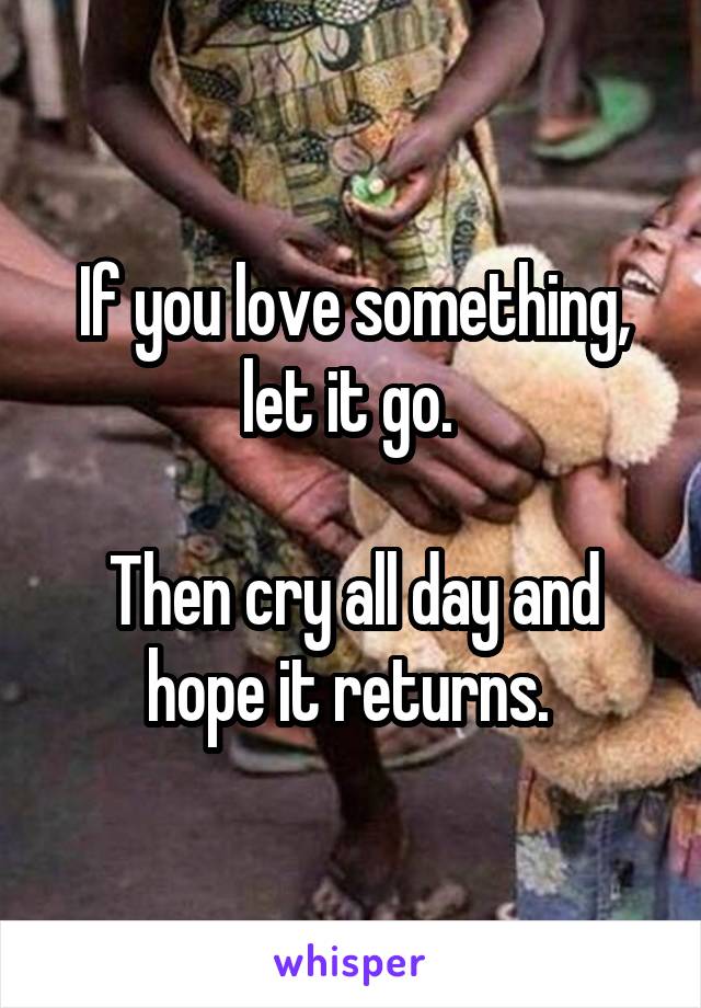 If you love something, let it go. 

Then cry all day and hope it returns. 