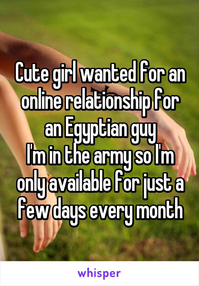 Cute girl wanted for an online relationship for an Egyptian guy
I'm in the army so I'm only available for just a few days every month