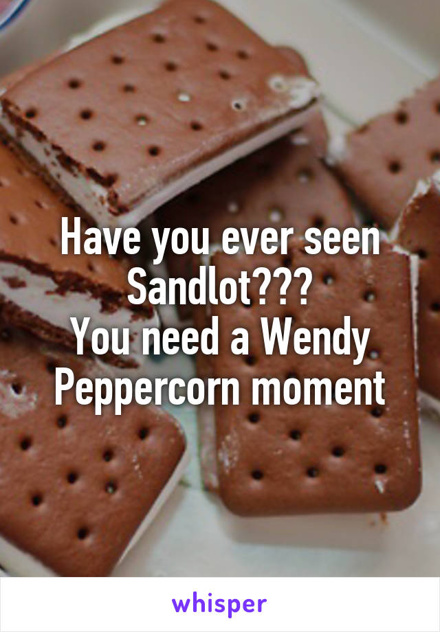 Have you ever seen Sandlot???
You need a Wendy Peppercorn moment