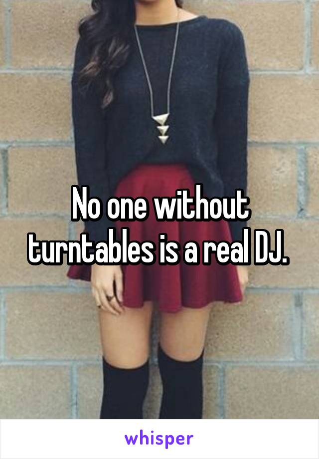 No one without turntables is a real DJ. 
