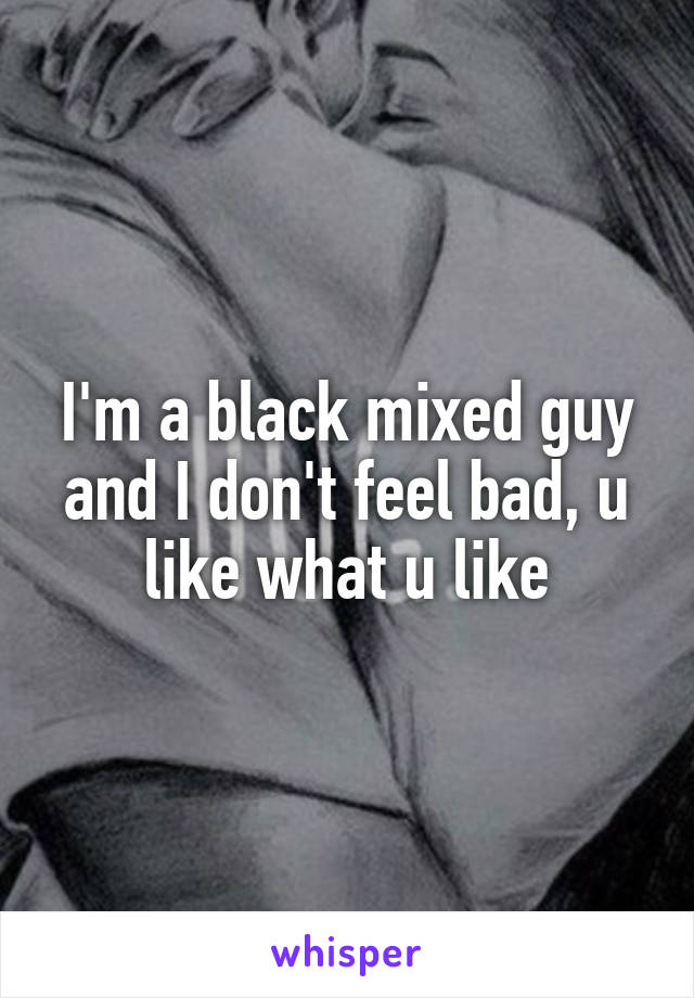 I'm a black mixed guy and I don't feel bad, u like what u like
