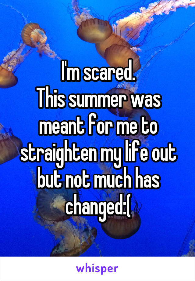 I'm scared.
This summer was meant for me to straighten my life out but not much has changed:(