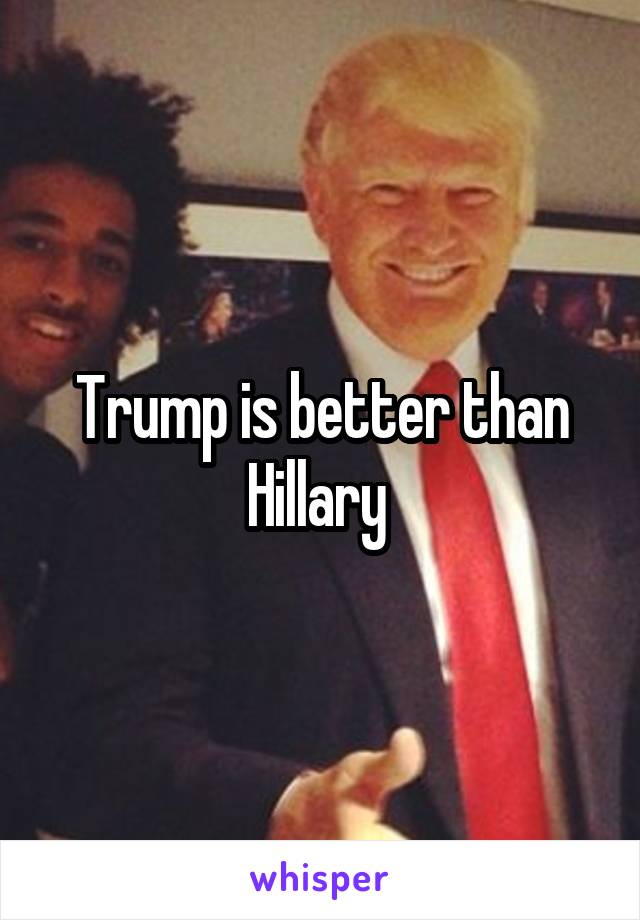 Trump is better than Hillary 