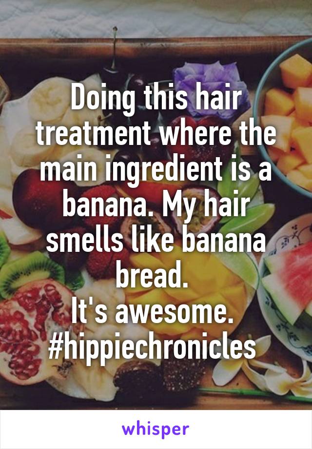 Doing this hair treatment where the main ingredient is a banana. My hair smells like banana bread. 
It's awesome. 
#hippiechronicles 