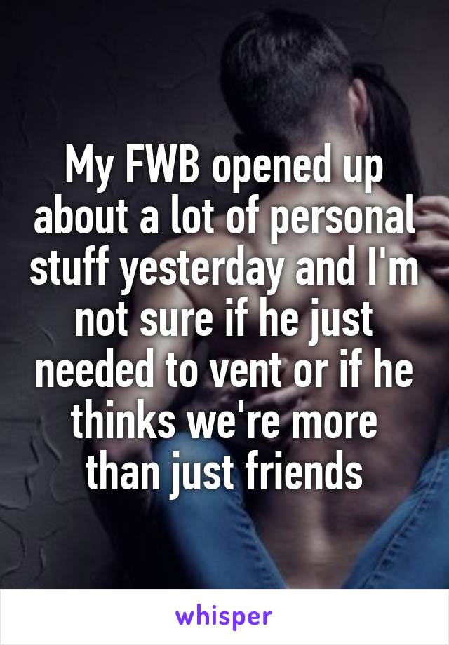 My FWB opened up about a lot of personal stuff yesterday and I'm not sure if he just needed to vent or if he thinks we're more than just friends
