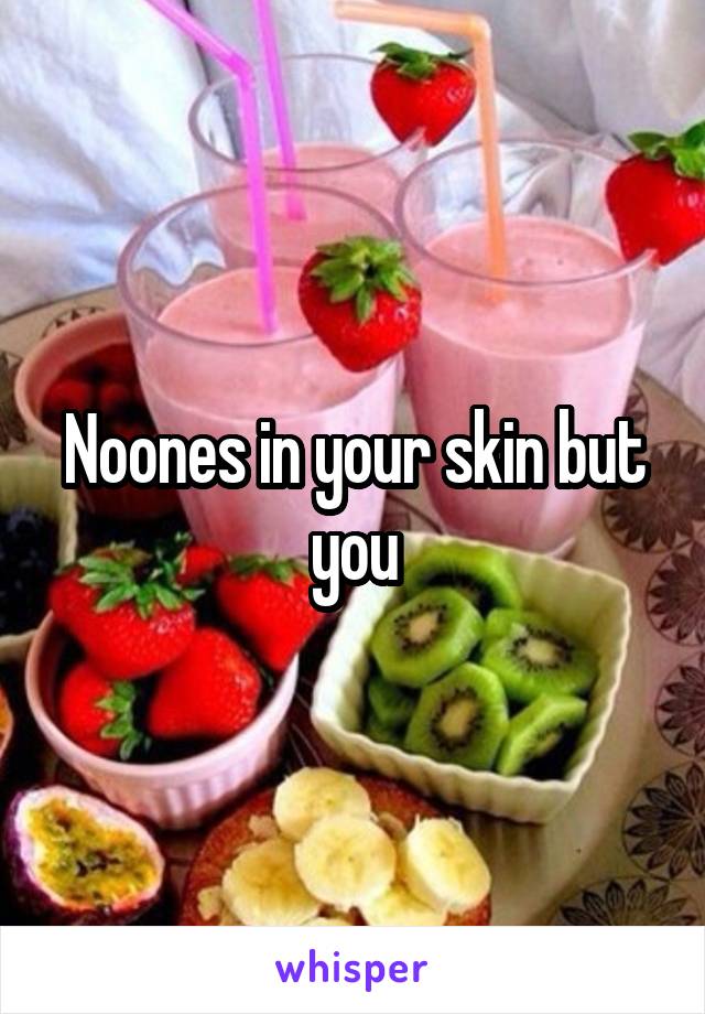 Noones in your skin but you