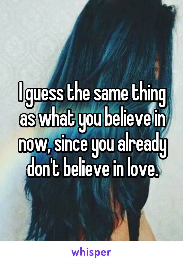 I guess the same thing as what you believe in now, since you already don't believe in love.
