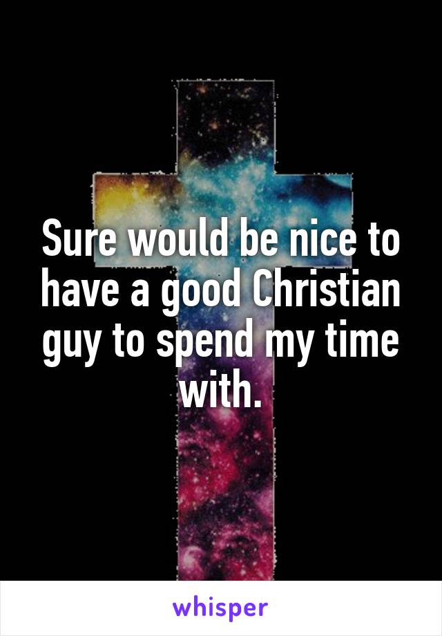 Sure would be nice to have a good Christian guy to spend my time with.