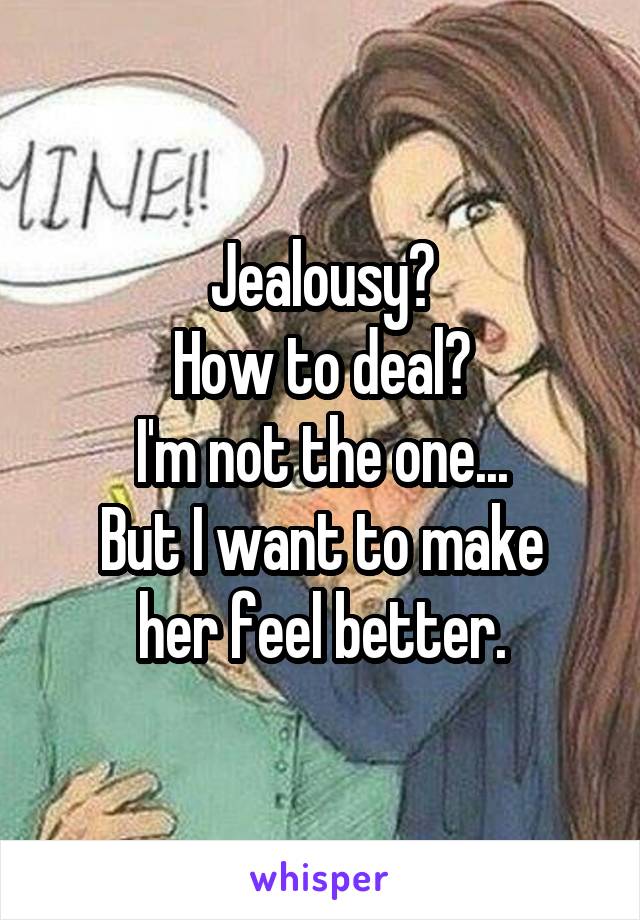 Jealousy?
How to deal?
I'm not the one...
But I want to make her feel better.