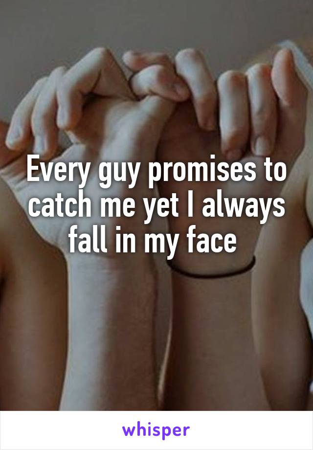 Every guy promises to catch me yet I always fall in my face 
