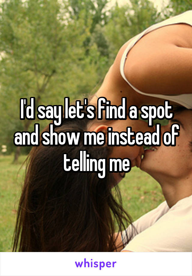 I'd say let's find a spot and show me instead of telling me