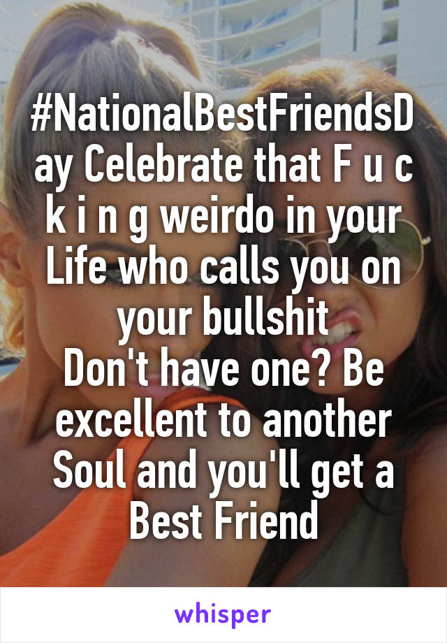 #NationalBestFriendsDay Celebrate that F u c k i n g weirdo in your Life who calls you on your bullshit
Don't have one? Be excellent to another Soul and you'll get a Best Friend