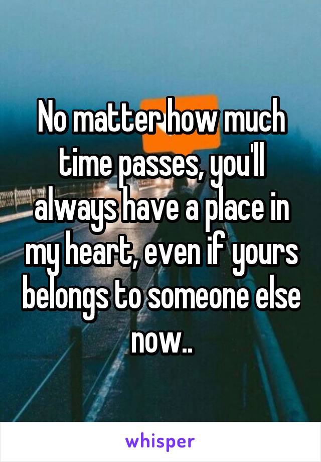 No matter how much time passes, you'll always have a place in my heart, even if yours belongs to someone else now..