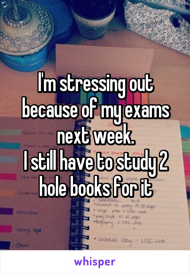 I'm stressing out because of my exams next week.
I still have to study 2 hole books for it