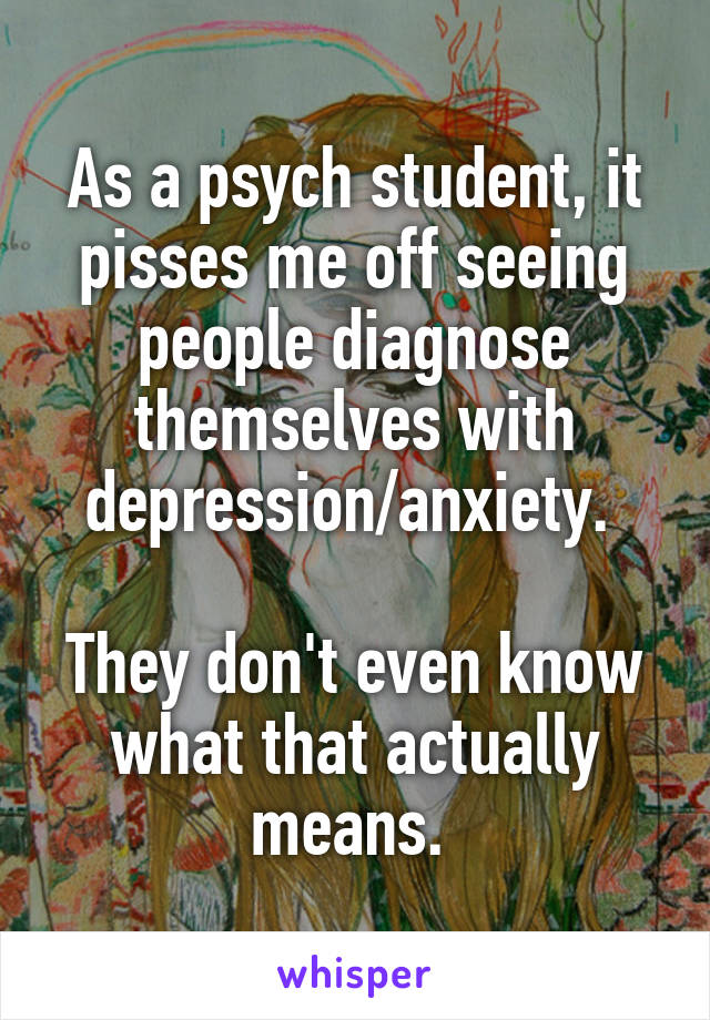 As a psych student, it pisses me off seeing people diagnose themselves with depression/anxiety. 

They don't even know what that actually means. 