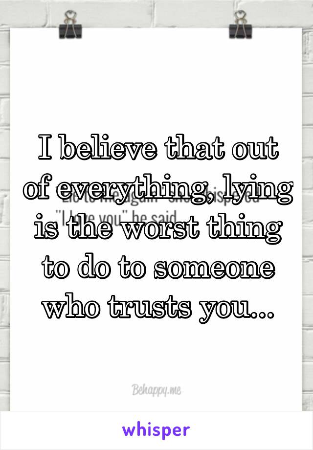 I believe that out of everything, lying is the worst thing to do to someone who trusts you...