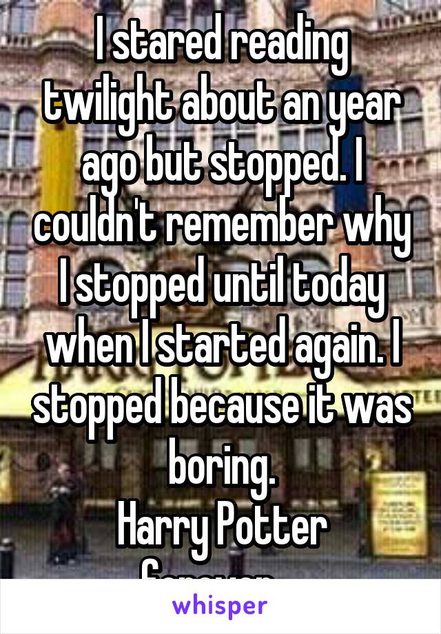 I stared reading twilight about an year ago but stopped. I couldn't remember why I stopped until today when I started again. I stopped because it was boring.
Harry Potter forever....