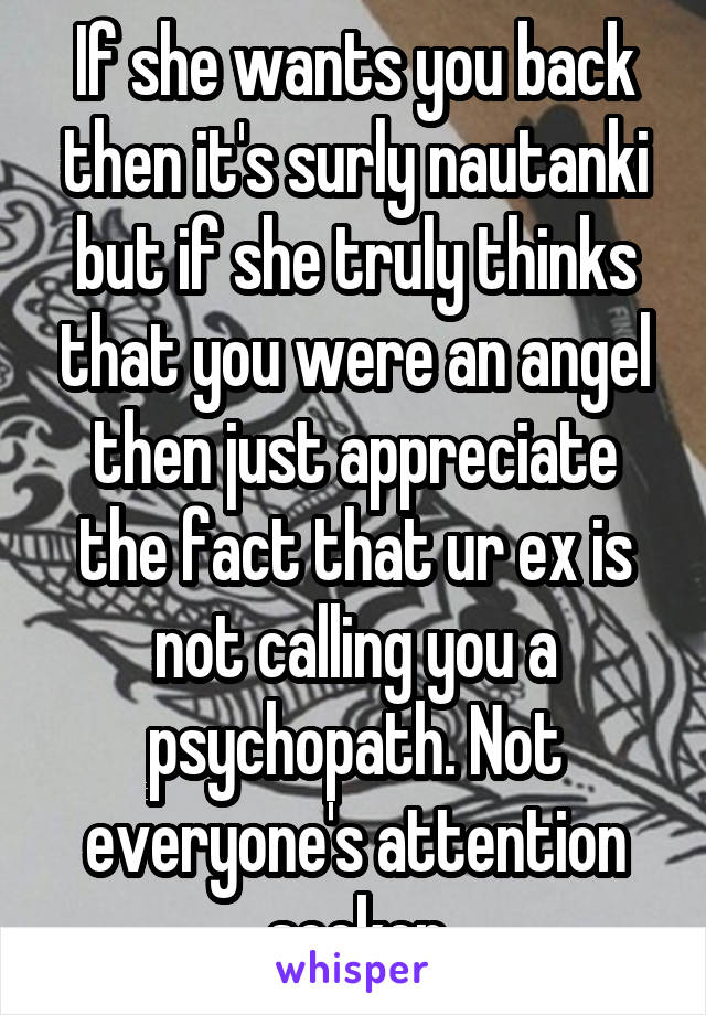 If she wants you back then it's surly nautanki but if she truly thinks that you were an angel then just appreciate the fact that ur ex is not calling you a psychopath. Not everyone's attention seeker