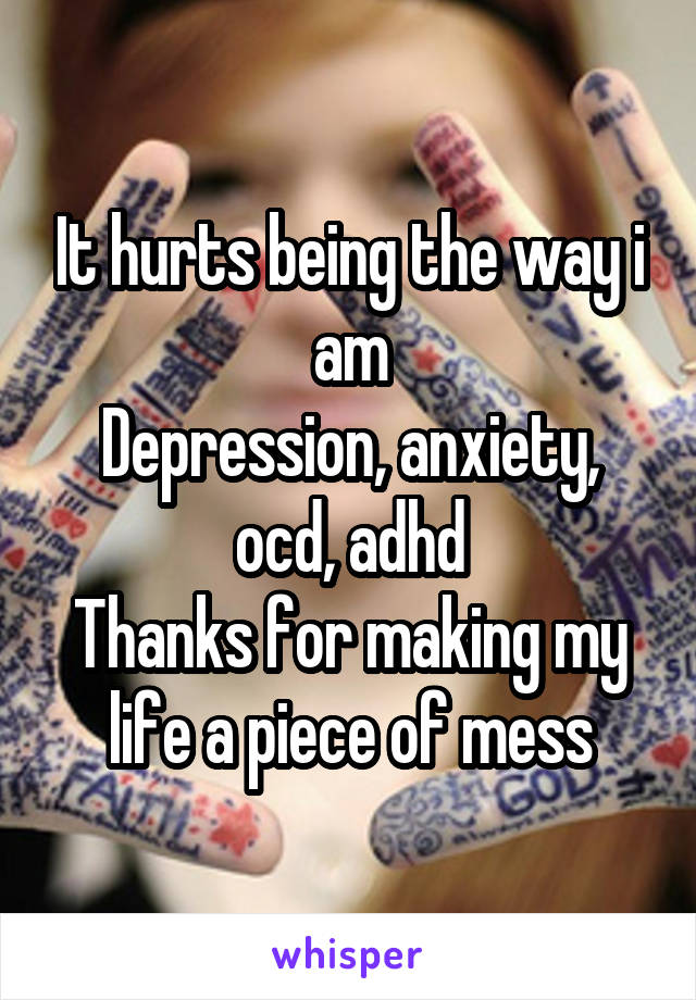 It hurts being the way i am
Depression, anxiety, ocd, adhd
Thanks for making my life a piece of mess