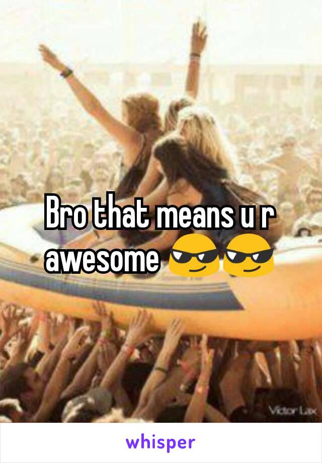 Bro that means u r awesome 😎😎