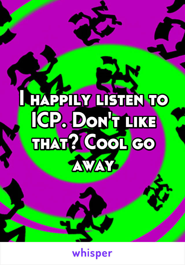 I happily listen to ICP. Don't like that? Cool go away