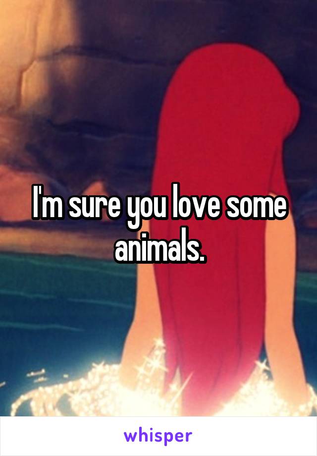 I'm sure you love some animals.