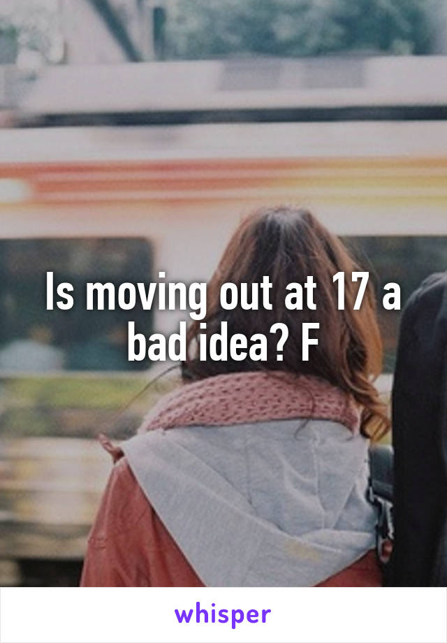 Is moving out at 17 a bad idea? F