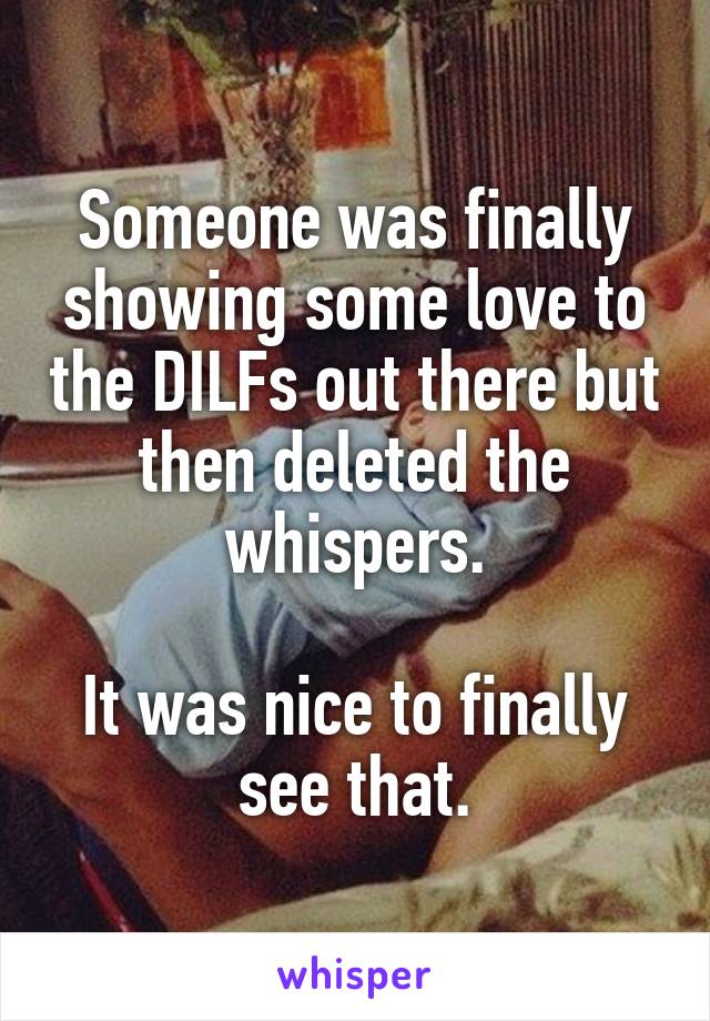 Someone was finally showing some love to the DILFs out there but then deleted the whispers.

It was nice to finally see that.