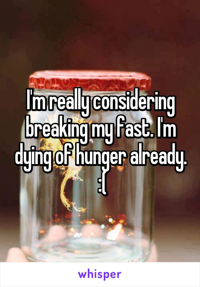 I'm really considering breaking my fast. I'm dying of hunger already.  :(