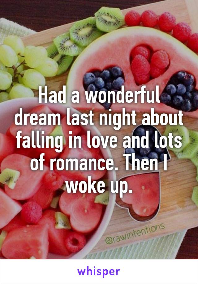 Had a wonderful dream last night about falling in love and lots of romance. Then I woke up.